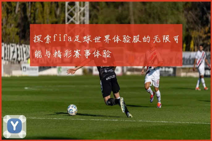 探索fifa足球世界体验服的无限可能与精彩赛事体验