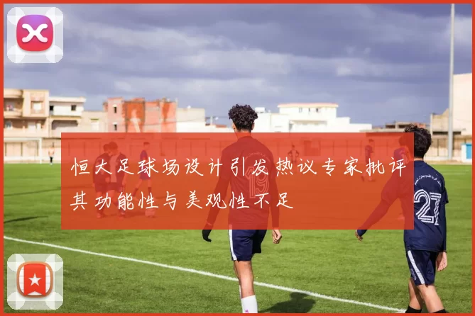 恒大足球场设计引发热议专家批评其功能性与美观性不足