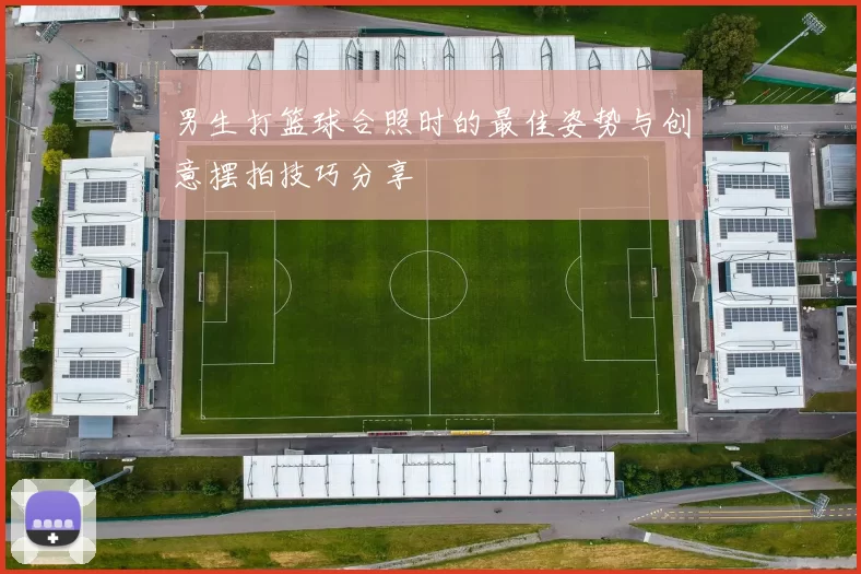 男生打篮球合照时的最佳姿势与创意摆拍技巧分享