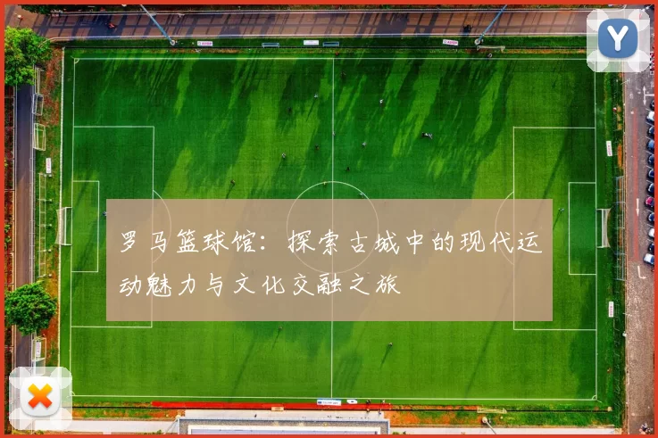 罗马篮球馆：探索古城中的现代运动魅力与文化交融之旅