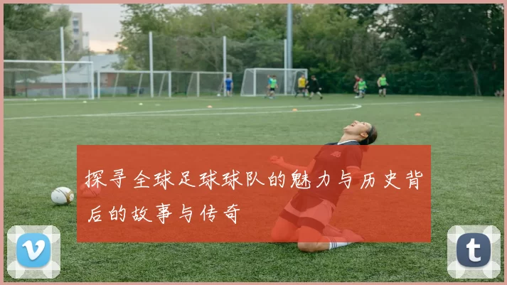 探寻全球足球球队的魅力与历史背后的故事与传奇