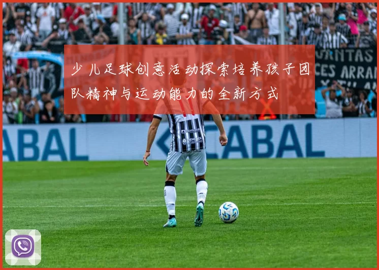 少儿足球创意活动探索培养孩子团队精神与运动能力的全新方式