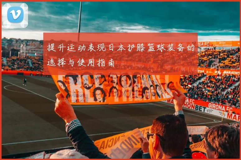 提升运动表现日本护膝篮球装备的选择与使用指南