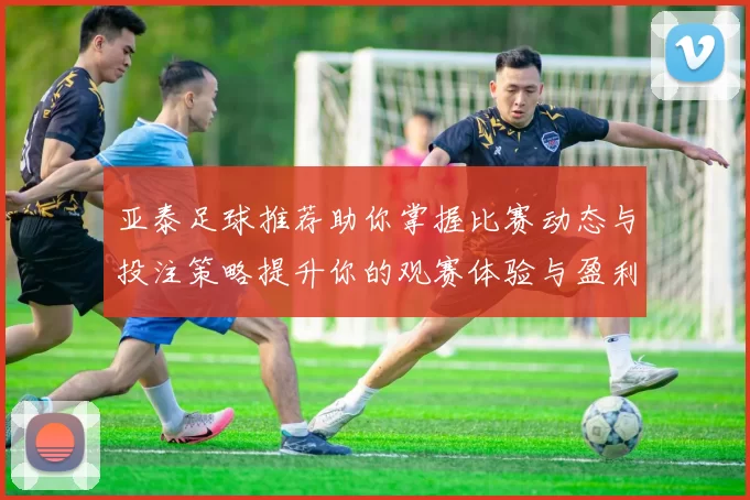 亚泰足球推荐助你掌握比赛动态与投注策略提升你的观赛体验与盈利机会