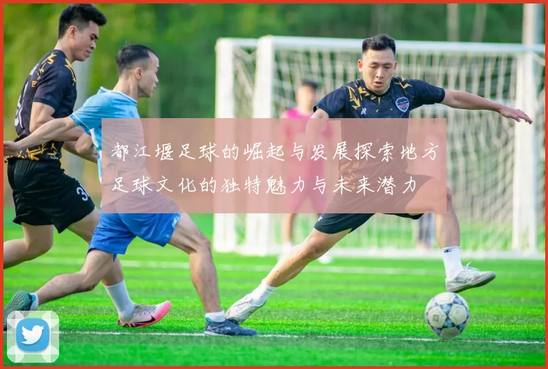 都江堰足球的崛起与发展探索地方足球文化的独特魅力与未来潜力