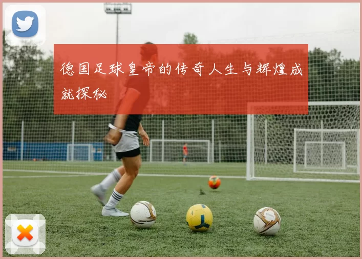 德国足球皇帝的传奇人生与辉煌成就探秘